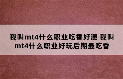 我叫mt4什么职业吃香好混 我叫mt4什么职业好玩后期最吃香